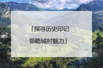 探寻历史印记 领略城村魅力
