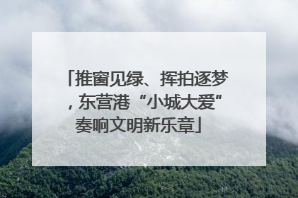 推窗见绿、挥拍逐梦，东营港“小城大爱”奏响文明新乐章