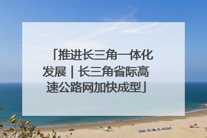 推进长三角一体化发展｜长三角省际高速公路网加快成型