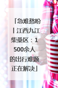 急难愁盼丨江西九江柴桑区：1500余人的出行难题正在解决