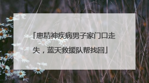 患精神疾病男子家门口走失，蓝天救援队帮找回