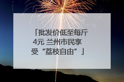 批发价低至每斤4元 兰州市民享受“荔枝自由”