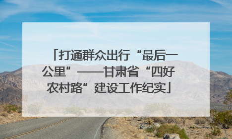 打通群众出行“最后一公里”——甘肃省“四好农村路”建设工作纪实
