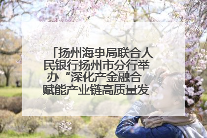 扬州海事局联合人民银行扬州市分行举办“深化产金融合 赋能产业链高质量发展”共建联学活动