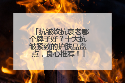 抗皱纹抗衰老哪个牌子好？十大抗皱紧致的护肤品盘点，良心推荐！