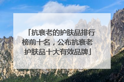 抗衰老的护肤品排行榜前十名，公布抗衰老护肤品十大有效品牌