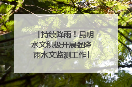 持续降雨！昆明水文积极开展强降雨水文监测工作
