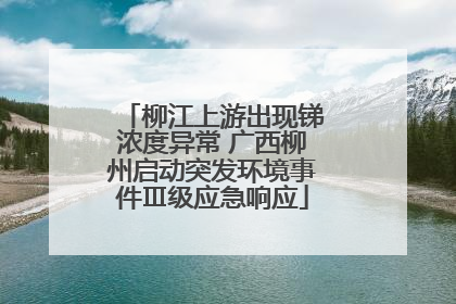 柳江上游出现锑浓度异常 广西柳州启动突发环境事件Ⅲ级应急响应