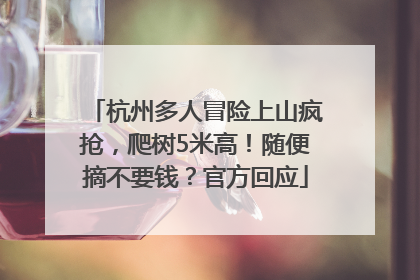 杭州多人冒险上山疯抢，爬树5米高！随便摘不要钱？官方回应
