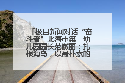 极目新闻对话“奋斗者”北海市第一幼儿园园长范徽丽：扎根海岛，以最朴素的爱践行教育的梦想