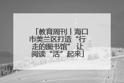教育周刊丨海口市美兰区打造“行走的图书馆” 让阅读“活”起来