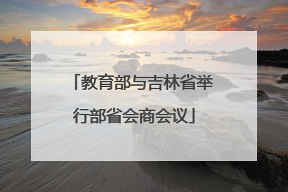教育部与吉林省举行部省会商会议