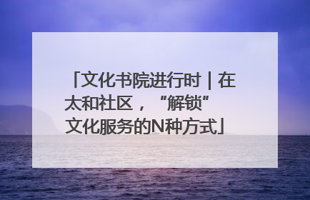 文化书院进行时｜在太和社区，“解锁” 文化服务的N种方式