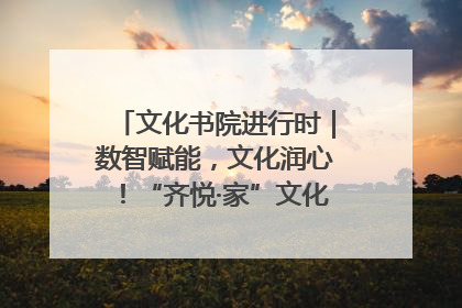 文化书院进行时｜数智赋能，文化润心！“齐悦·家”文化书院超有料