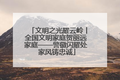 文明之光耀云岭丨全国文明家庭贺丽远家庭——警徽闪耀处 家风铸忠诚