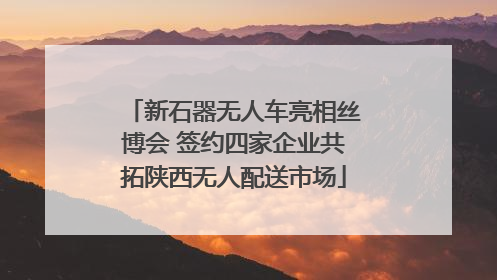 新石器无人车亮相丝博会 签约四家企业共拓陕西无人配送市场