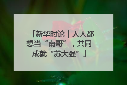 新华时论｜人人都想当“南哥”，共同成就“苏大强”