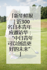 新华鲜报｜近300名日本青年应邀访华：“中日青年可以创造更好的未来”
