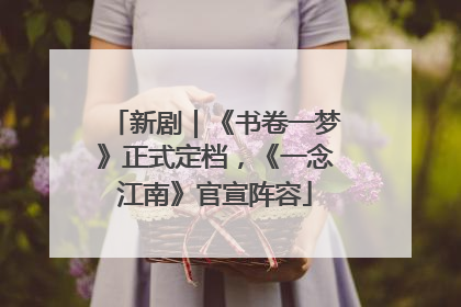 新剧｜《书卷一梦》正式定档，《一念江南》官宣阵容
