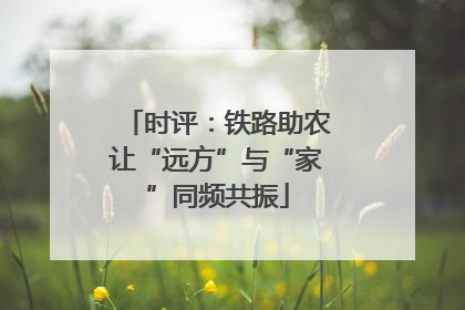 时评：铁路助农让“远方”与“家”同频共振