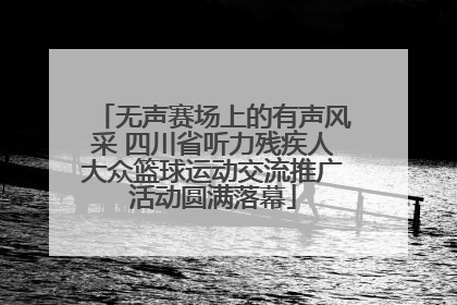 无声赛场上的有声风采 四川省听力残疾人大众篮球运动交流推广活动圆满落幕