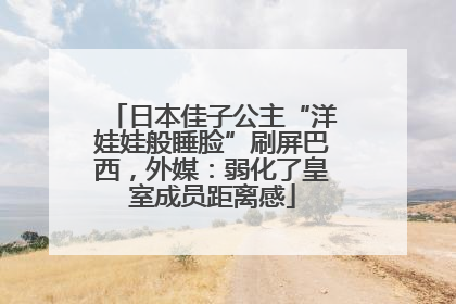 日本佳子公主“洋娃娃般睡脸”刷屏巴西，外媒：弱化了皇室成员距离感