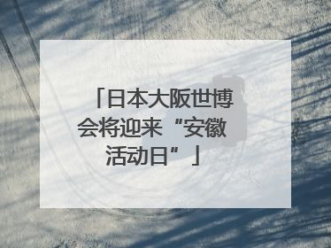 日本大阪世博会将迎来“安徽活动日”