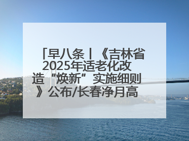 早八条丨《吉林省2025年适老化改造“焕新”实施细则》公布/长春净月高新区将发放200万元汽车消费券！