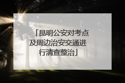昆明公安对考点及周边治安交通进行清查整治