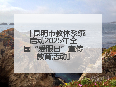 昆明市教体系统启动2025年全国“爱眼日”宣传教育活动