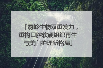 易岭生物双重发力，重构口腔软硬组织再生与美白护理新格局