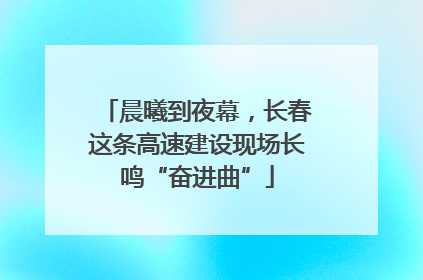 晨曦到夜幕，长春这条高速建设现场长鸣“奋进曲”