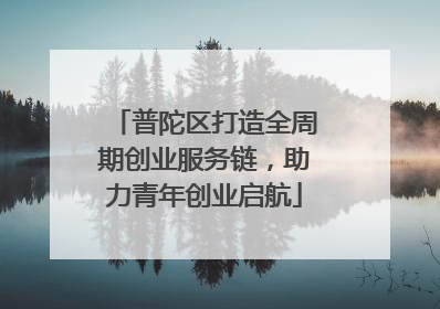 普陀区打造全周期创业服务链，助力青年创业启航