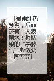 暴雨红色预警，后面还有一大波雨水！梅姑娘的“暴脾气”收敛要再等等