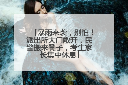 暴雨来袭，别怕！派出所大门敞开，民警搬来凳子，考生家长集中休息