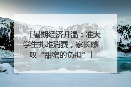 暑期经济升温:准大学生扎堆消费,家长感叹“甜蜜的负担”