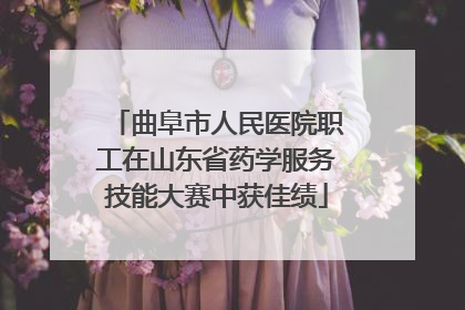 曲阜市人民医院职工在山东省药学服务技能大赛中获佳绩
