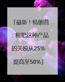 最新！特朗普：将把这种产品的关税从25%提高至50%