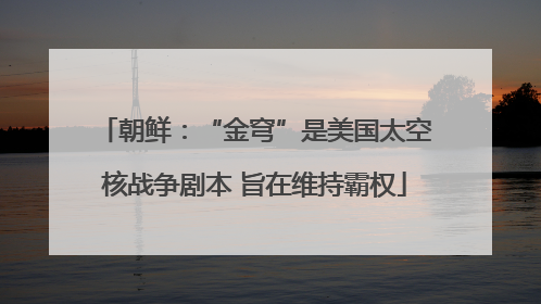 朝鲜：“金穹”是美国太空核战争剧本 旨在维持霸权