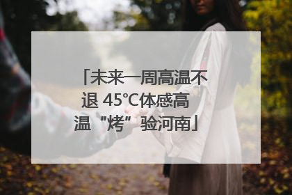 未来一周高温不退 45℃体感高温“烤”验河南