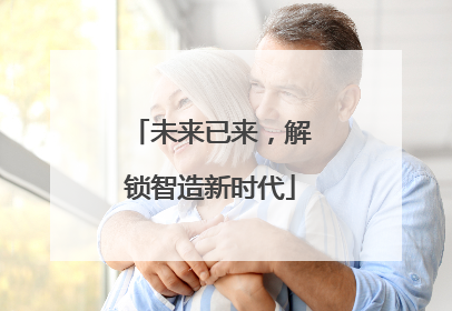 未来已来，解锁智造新时代