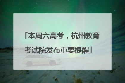 本周六高考，杭州教育考试院发布重要提醒