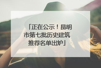 正在公示！昆明市第七批历史建筑推荐名单出炉