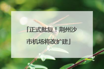 正式批复！荆州沙市机场将改扩建