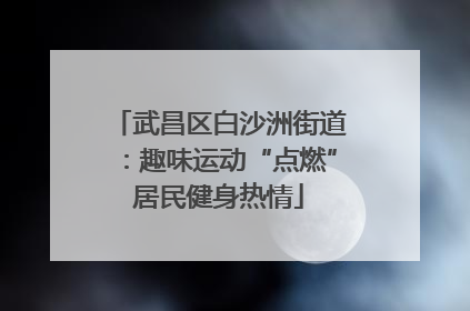 武昌区白沙洲街道：趣味运动“点燃”居民健身热情