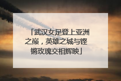 武汉女足登上亚洲之巅，英雄之城与铿锵玫瑰交相辉映