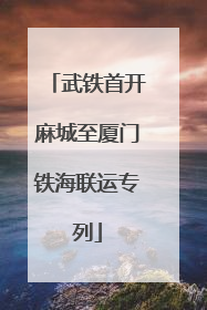 武铁首开麻城至厦门铁海联运专列