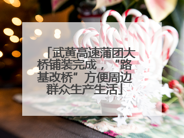 武黄高速蒲团大桥铺装完成，“路基改桥”方便周边群众生产生活