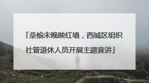 桑榆未晚映红墙，西城区组织社管退休人员开展主题宣讲