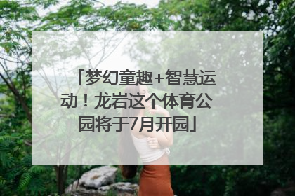 梦幻童趣+智慧运动！龙岩这个体育公园将于7月开园